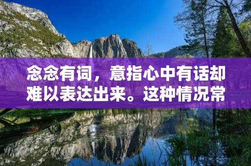 念念有词,意指心中有话却难以表达出来。这种情况常常发生在人际交往中,尤其是在沟通不畅或者情绪激动的时候。念念有词的人往往感到困惑和无助,因为他们无法清晰地表达自己的想法和感受,也难以理解别人的意图和需求。本文将从心理学和语言学的角度探讨念念有词的意思及其原因,并提供一些实用的建议和技巧,帮助读者更好地应对这种情况。