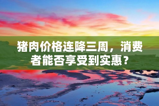 猪肉价格连降三周，消费者能否享受到实惠？