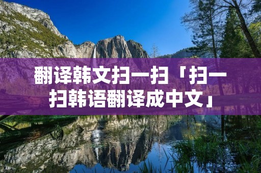 翻译韩文扫一扫「扫一扫韩语翻译成中文」