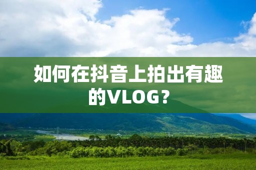 如何在抖音上拍出有趣的VLOG？