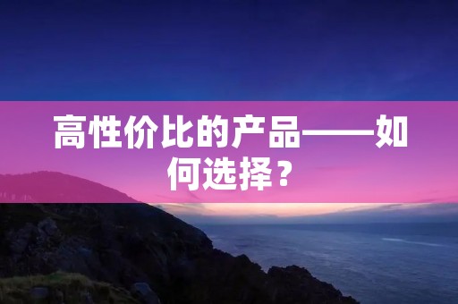高性价比的产品——如何选择? 高性价比的产品——如何选择?