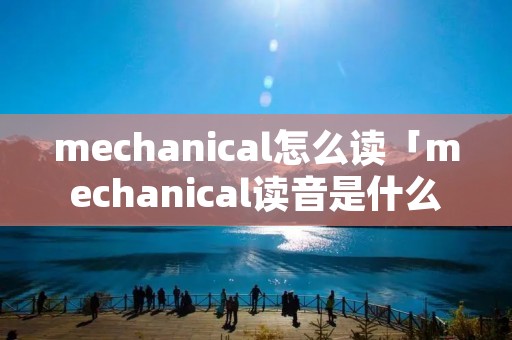 mechanical怎么读「mechanical读音是什么」 mechanical怎么读「mechanical读音是什么」