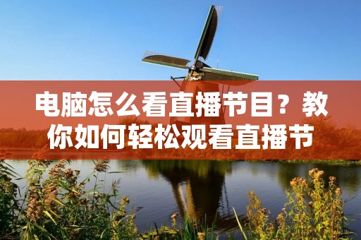 电脑怎么看直播节目?教你如何轻松观看直播节目! 电脑怎么看直播节目?教你如何轻松观看直播节目!