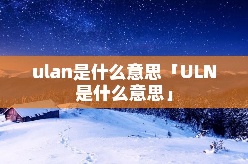 ulan是什么意思「ULN是什么意思」 ulan是什么意思「ULN是什么意思」