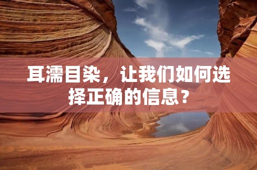 耳濡目染,让我们如何选择正确的信息? 耳濡目染,让我们如何选择正确的信息?