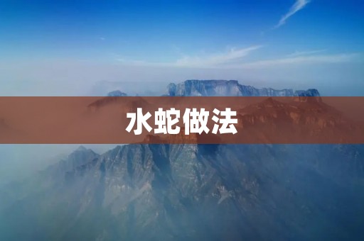 水蛇做法:美味佳肴的制作方法 水蛇做法:美味佳肴的制作方法