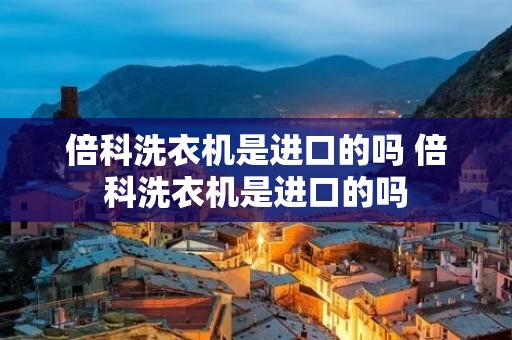 倍科洗衣机是进口的吗 倍科洗衣机是进口的吗