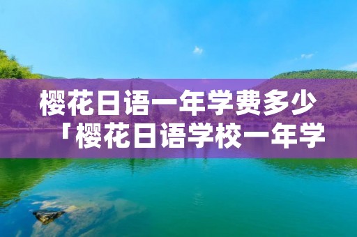 樱花日语一年学费多少「樱花日语学校一年学费」 樱花日语一年学费多少「樱花日语学校一年学费」