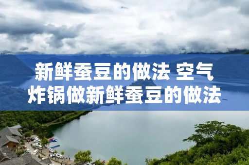 新鲜蚕豆的做法 空气炸锅做新鲜蚕豆的做法 新鲜蚕豆的做法 空气炸锅做新鲜蚕豆的做法
