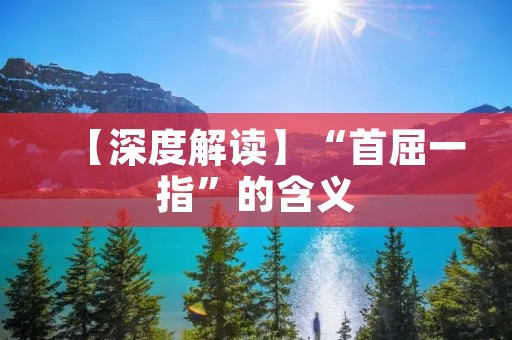 【深度解读】“首屈一指”的含义