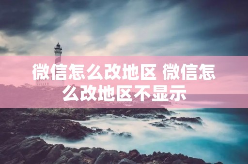 微信怎么改地区 微信怎么改地区不显示