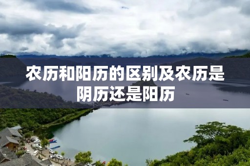 农历和阳历的区别及农历是阴历还是阳历