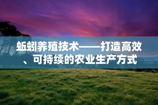 蚯蚓养殖技术——打造高效、可持续的农业生产方式