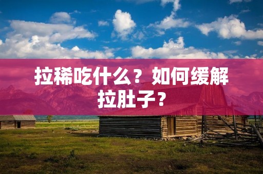 拉稀吃什么?如何缓解拉肚子? 拉稀吃什么?如何缓解拉肚子?