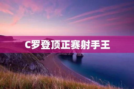 C罗登顶正赛射手王:巨星的荣耀与实力 C罗登顶正赛射手王:巨星的荣耀与实力