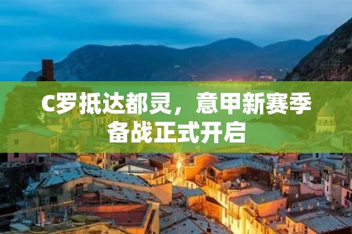 C罗抵达都灵，意甲新赛季备战正式开启