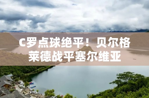 C罗点球绝平!贝尔格莱德战平塞尔维亚 C罗点球绝平!贝尔格莱德战平塞尔维亚