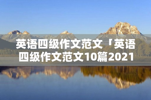 英语四级作文范文「英语四级作文范文10篇2021」 英语四级作文范文「英语四级作文范文10篇2021」