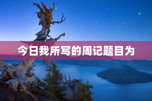 今日我所写的周记题目为:积极进取,迎接挑战。 今日我所写的周记题目为:积极进取,迎接挑战。