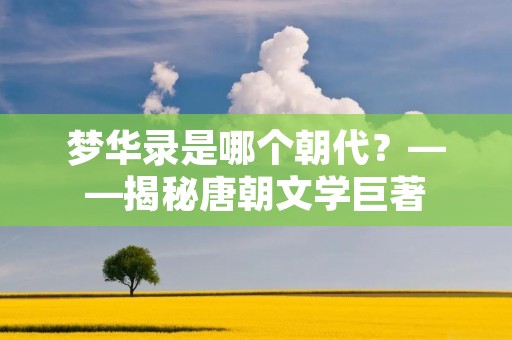 梦华录是哪个朝代?——揭秘唐朝文学巨著 梦华录是哪个朝代?——揭秘唐朝文学巨著