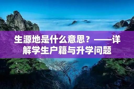 生源地是什么意思?——详解学生户籍与升学问题