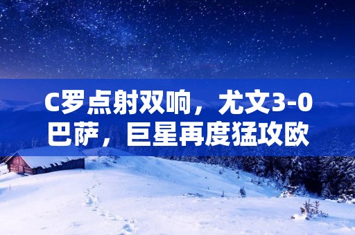 C罗点射双响，尤文3-0巴萨，巨星再度猛攻欧洲