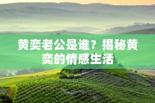 黄奕老公是谁?揭秘黄奕的情感生活
