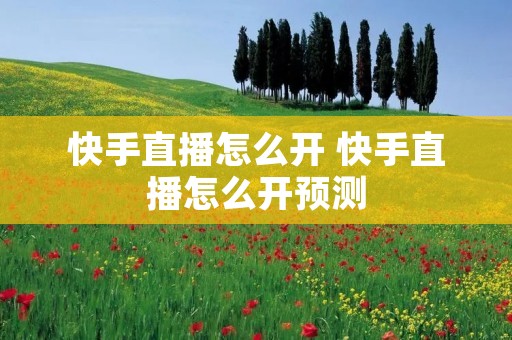 快手直播怎么开 快手直播怎么开预测 快手直播怎么开 快手直播怎么开预测