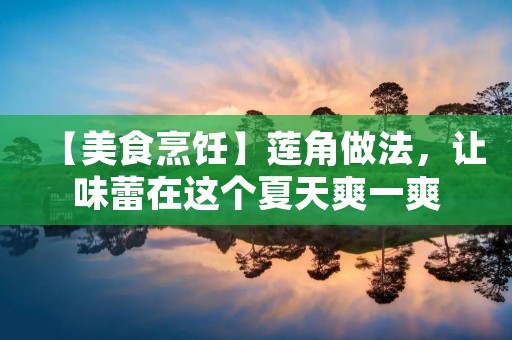 【美食烹饪】莲角做法，让味蕾在这个夏天爽一爽