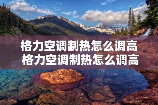 格力空调制热怎么调高 格力空调制热怎么调高低温度