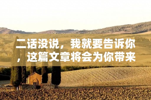 二话没说,我就要告诉你,这篇文章将会为你带来一些有关于如何在工作中更加高效的建议和技巧。在现代社会中,时间是非常宝贵的,因此我们必须要学会如何更好地管理自己的时间,以便能够更好地完成工作任务。接下来,我将详细介绍一些方法,帮助你更好地管理时间和提高工作效率。 二话没说,我就要告诉你,这篇文章将会为你带来一些有关于如何在工作中更加高效的建议和技巧。在现代社会中,时间是非常宝贵的,因此我们必须要学会如何更好地管理自己的时间,以便能够更好地完成工作任务。接下来,我将详细介绍一些方法,帮助你更好地管理时间和提高工作效率。