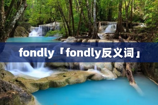 fondly「fondly反义词」 fondly「fondly反义词」