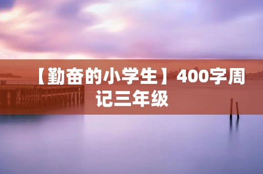 【勤奋的小学生】400字周记三年级 【勤奋的小学生】400字周记三年级