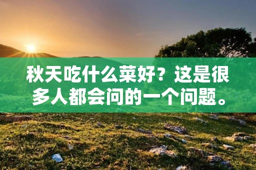 秋天吃什么菜好?这是很多人都会问的一个问题。随着秋天的到来,天气渐渐变凉,人们的胃口也开始变得好了起来。在这个季节里,我们可以吃到很多美味的秋季蔬菜,这些蔬菜既健康又美味。接下来,我们就来看看秋天吃什么菜好。