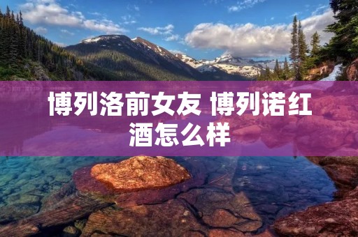 博列洛前女友 博列诺红酒怎么样 博列洛前女友 博列诺红酒怎么样