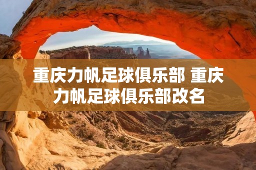 重庆力帆足球俱乐部 重庆力帆足球俱乐部改名 重庆力帆足球俱乐部 重庆力帆足球俱乐部改名
