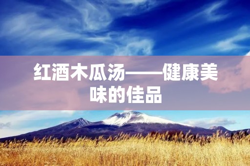 红酒木瓜汤——健康美味的佳品