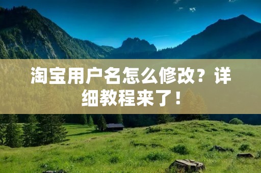 淘宝用户名怎么修改？详细教程来了！