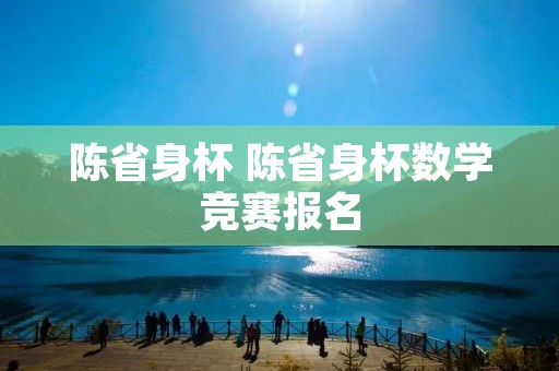 陈省身杯 陈省身杯数学竞赛报名 陈省身杯 陈省身杯数学竞赛报名