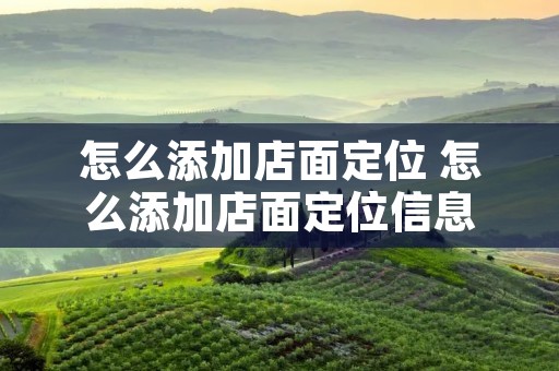 怎么添加店面定位 怎么添加店面定位信息