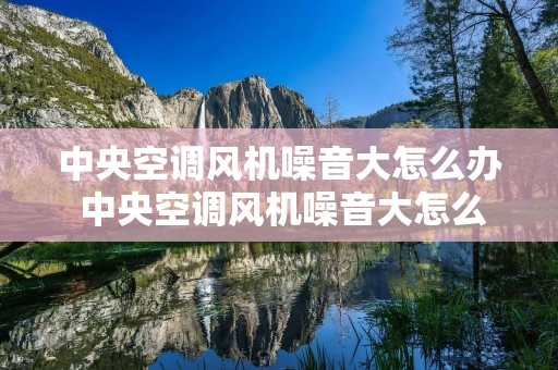 中央空调风机噪音大怎么办 中央空调风机噪音大怎么办啊