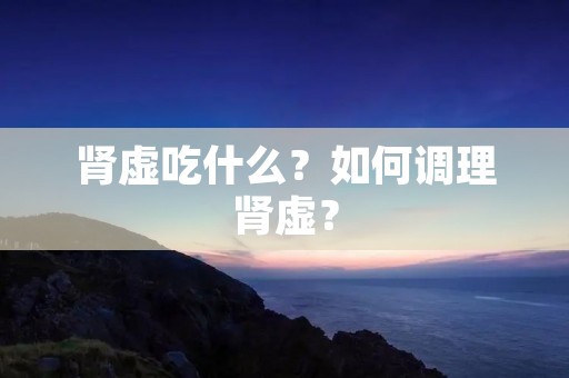 肾虚吃什么?如何调理肾虚? 肾虚吃什么?如何调理肾虚?