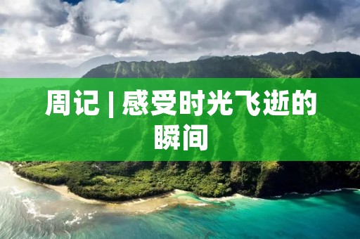 周记 | 感受时光飞逝的瞬间 周记 | 感受时光飞逝的瞬间