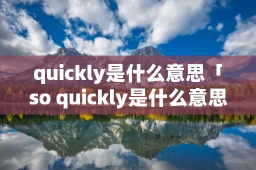 quickly是什么意思「so quickly是什么意思」