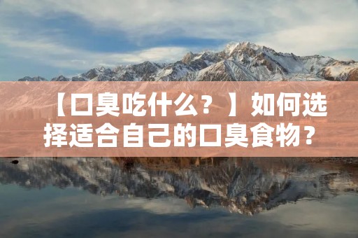 【口臭吃什么?】如何选择适合自己的口臭食物? 【口臭吃什么?】如何选择适合自己的口臭食物?