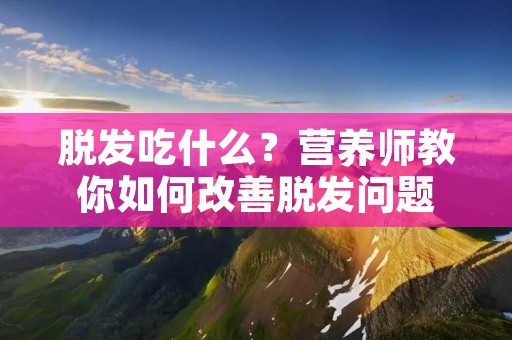 脱发吃什么？营养师教你如何改善脱发问题