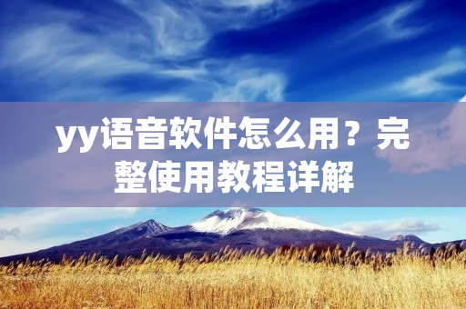 yy语音软件怎么用？完整使用教程详解