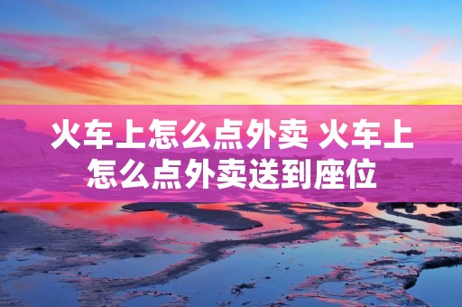 火车上怎么点外卖 火车上怎么点外卖送到座位