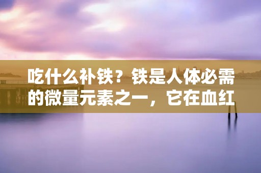 吃什么补铁?铁是人体必需的微量元素之一,它在血红蛋白和肌红蛋白中起到了重要的作用。铁的缺乏会导致贫血、疲劳、头晕、心跳加速等症状。因此,我们需要通过饮食来摄入足够的铁元素。 吃什么补铁?铁是人体必需的微量元素之一,它在血红蛋白和肌红蛋白中起到了重要的作用。铁的缺乏会导致贫血、疲劳、头晕、心跳加速等症状。因此,我们需要通过饮食来摄入足够的铁元素。
