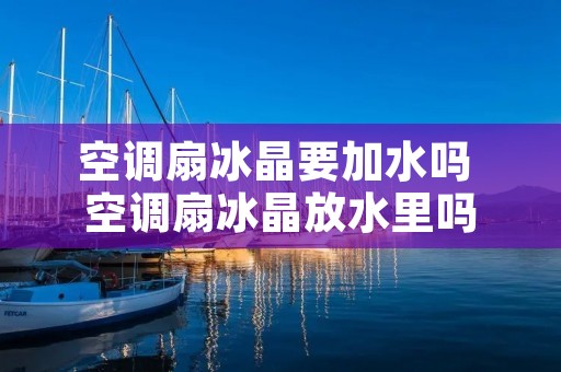 空调扇冰晶要加水吗 空调扇冰晶放水里吗